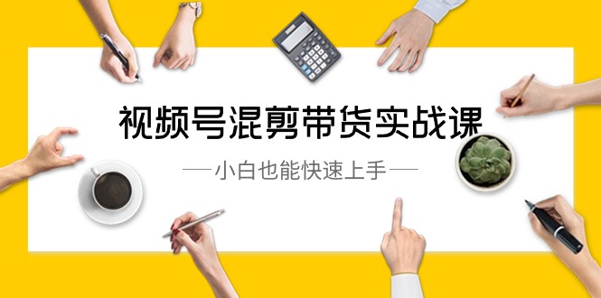 视频号混剪带货实战课,小白也能快速上手(10节课)-汇课新知资源网