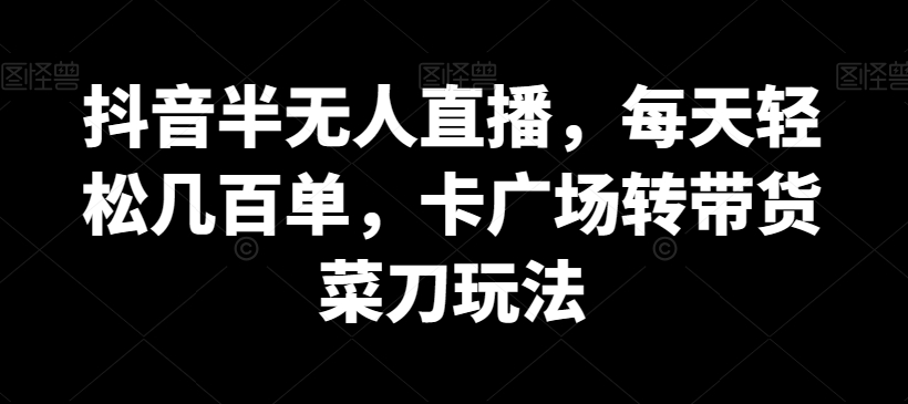 抖音半无人直播,每天轻松几百单,卡广场转带货菜刀玩法-汇课新知资源网