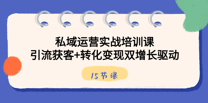（8698期）私域运营实战培训课，引流获客+转化变现双增长驱动（15节课）-汇课新知资源网