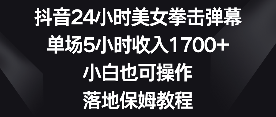 （8715期）抖音24小时美女拳击弹幕，单场5小时收入1700+，小白也可操作，落地保姆教程-汇课新知资源网