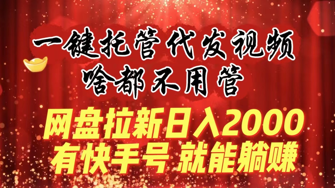 （8718期）一键托管代发视频，啥都不用管，网盘拉新日入2000+，有快手号就能躺赚-汇课新知资源网