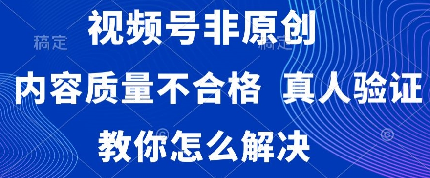 视频号非原创，内容质量不合格，真人验证，违规怎么解决-汇课新知资源网