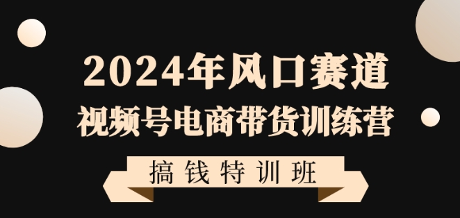 2024年风口赛道视频号电商带货训练营搞钱特训班,带领大家快速入局自媒体电商带货-汇课新知资源网