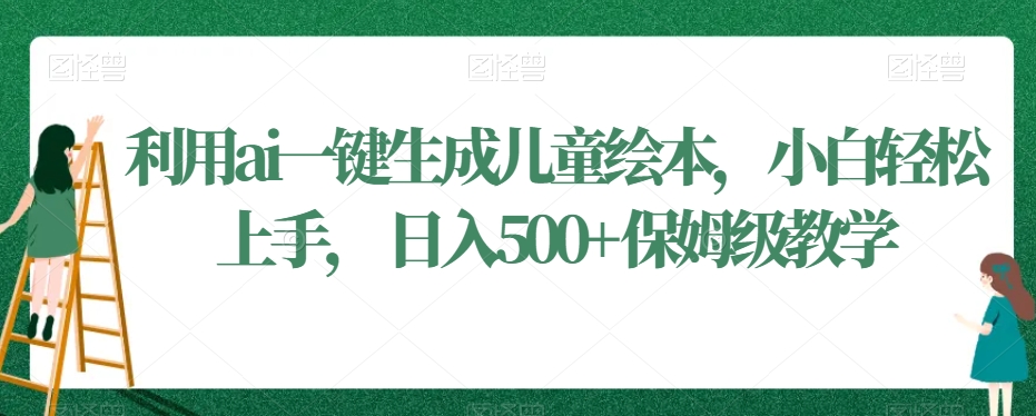 利用ai一键生成儿童绘本，小白轻松上手，日入500+保姆级教学-汇课新知资源网