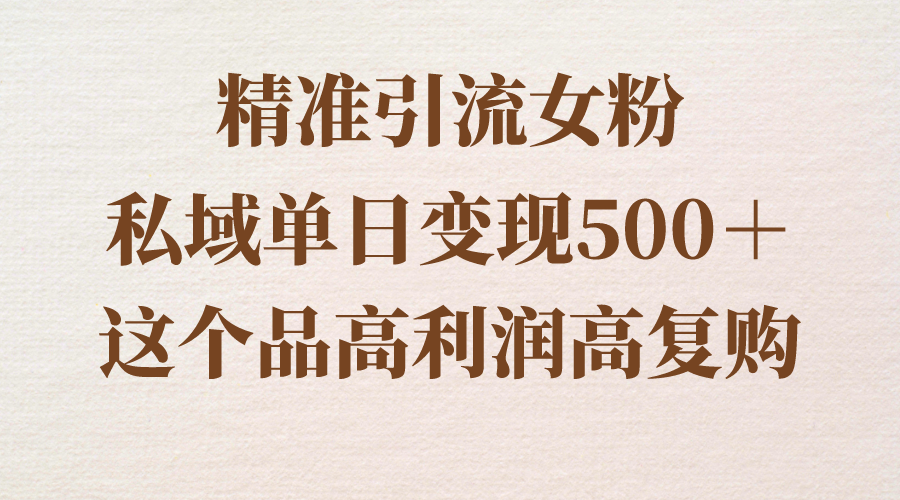 （8742期）精准引流女粉，私域单日变现500＋，高利润高复购，保姆级实操教程分享-汇课新知资源网