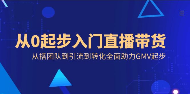 （8745期）从0起步入门直播带货，从搭团队到引流到转化全面助力GMV起步-汇课新知资源网