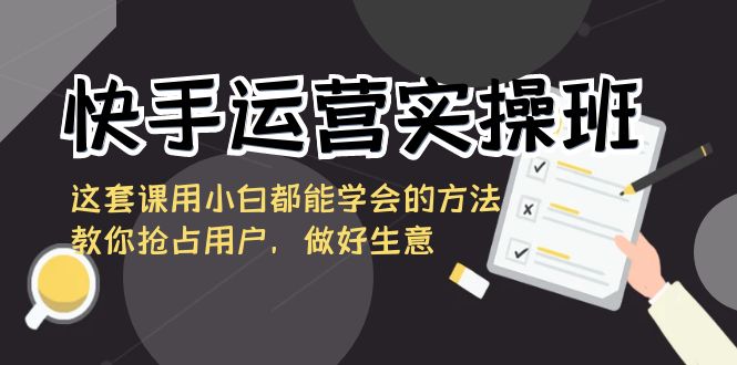 快手运营实操班,这套课用小白都能学会的方法教你抢占用户,做好生意-汇课新知资源网