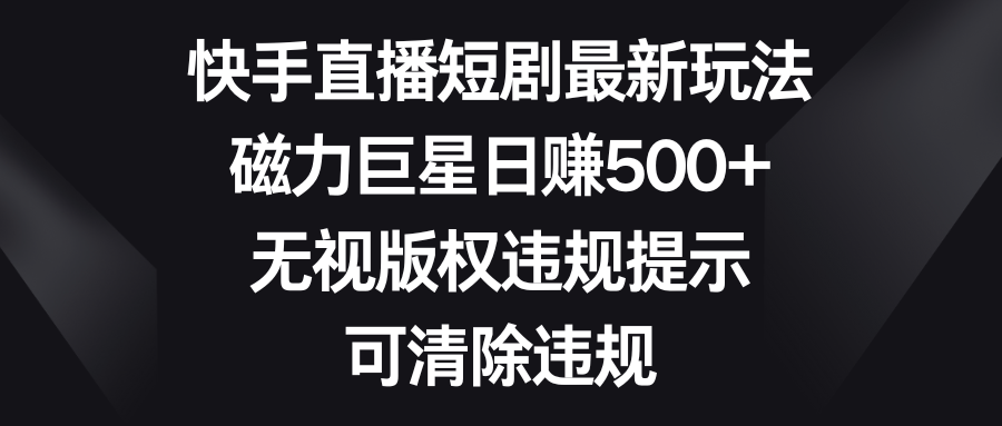 （8772期）快手直播短剧最新玩法，磁力巨星日赚500+，无视版权违规提示，可清除违规-汇课新知资源网