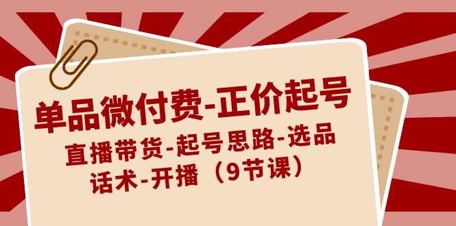 单品微付费正价起号:直播带货-起号思路-选品-话术-开播(9节课)-汇课新知资源网