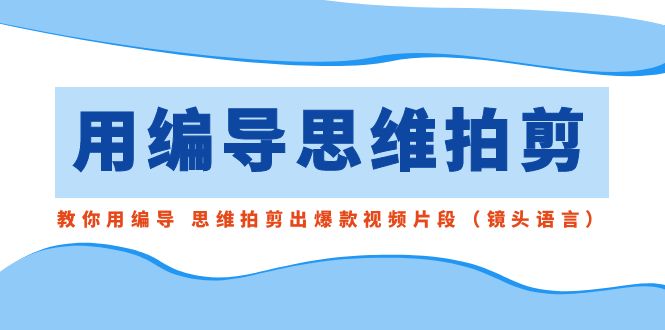 用编导的思维拍剪,教你用编导 思维拍剪出爆款视频片段(镜头语言)-汇课新知资源网