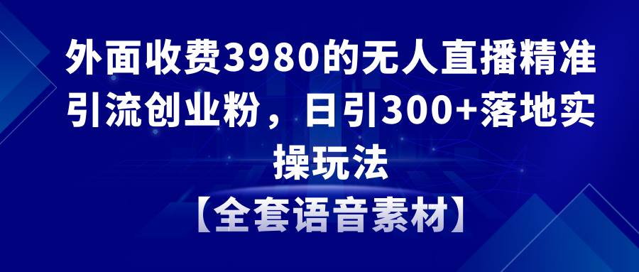 （8830期）无人直播精准引流创业粉，日引300+落地实操玩法【全套语音素材】-汇课新知资源网