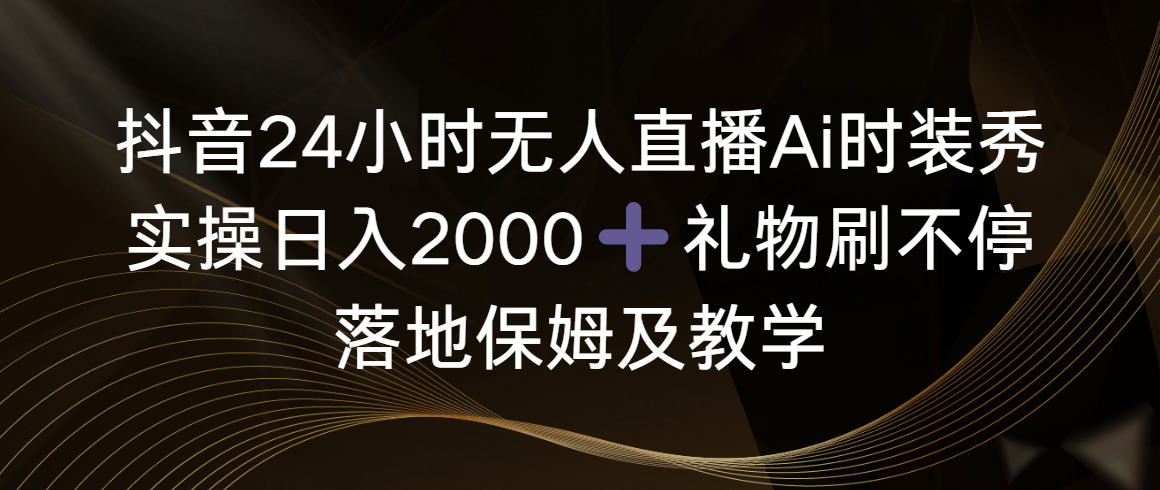 （8831期）抖音24小时无人直播Ai时装秀，实操日入2000+，礼物刷不停，落地保姆及教学-汇课新知资源网