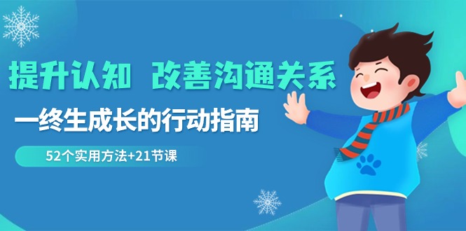 (8838期)提升认知 改善沟通关系,一终生成长的行动指南 52个实用方法+21节课-汇课新知资源网