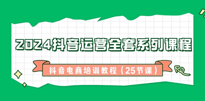 （8864期）2024抖音运营全套系列课程-抖音电商培训教程（25节课）-汇课新知资源网