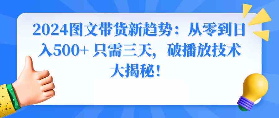 （8904期）2024图文带货新趋势：从零到日入500+ 只需三天，破播放技术大揭秘！-汇课新知资源网