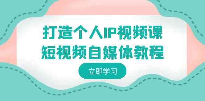 （8927期）打造个人IP视频课-短视频自媒体教程，个人IP如何定位，如何变现-汇课新知资源网