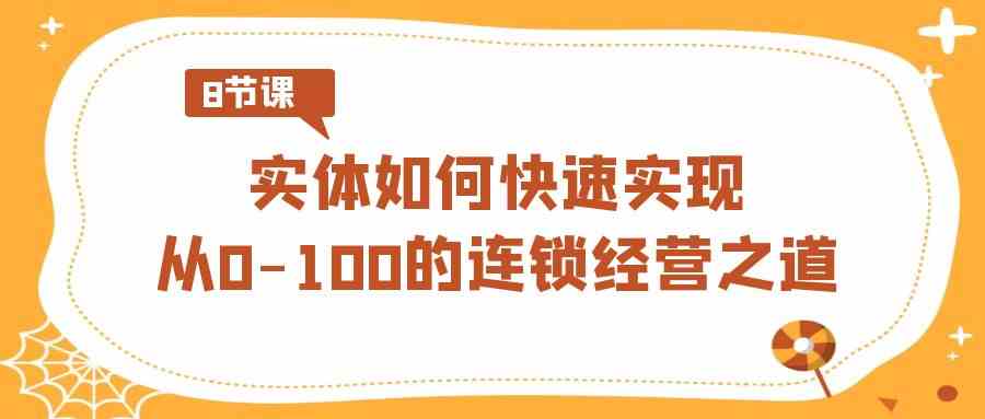 （8947期）实体·如何快速实现从0-100的连锁经营之道（8节视频课）-汇课新知资源网