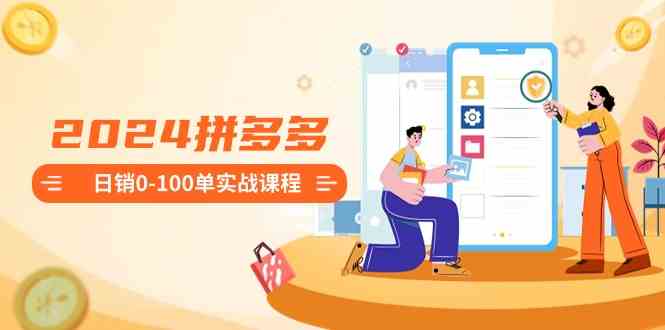 2024拼多多日销0-100单实战课程:新手注册开店到日销100单整套流程-汇课新知资源网