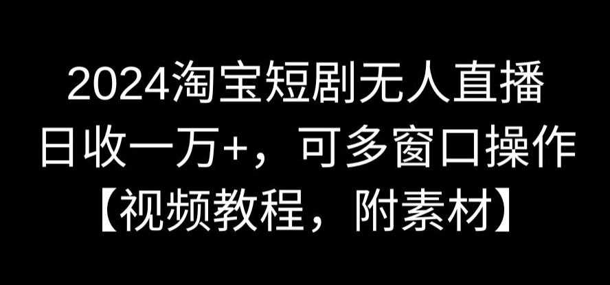 2024淘宝短剧无人直播,日收一万+,可多窗口操作【视频教程,附素材】【揭秘】-汇课新知资源网