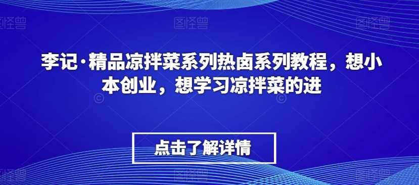李记·精品凉拌菜系列热卤系列教程,想小本创业,想学习凉拌菜的进-汇课新知资源网