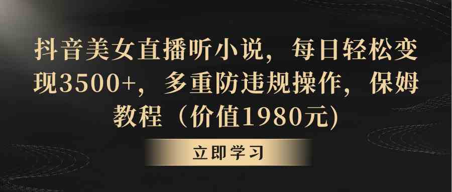 （8980期）抖音美女直播听小说，每日轻松变现3500+，多重防违规操作，保姆教程-汇课新知资源网