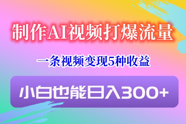 制作AI视频打爆流量，一条视频变现5种收益，小白也能日入300+-汇课新知资源网
