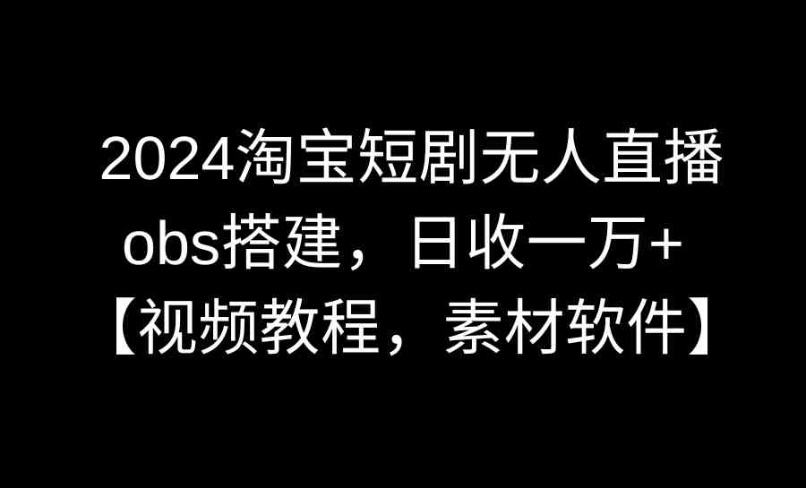 （8985期）2024淘宝短剧无人直播3.0，obs搭建，日收一万+，【视频教程，附素材软件】-汇课新知资源网
