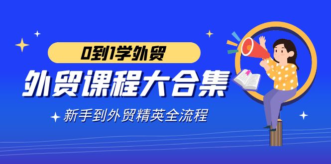 （9017期）外贸-课程大合集，0到1学外贸，新手到外贸精英全流程（180节课）-汇课新知资源网