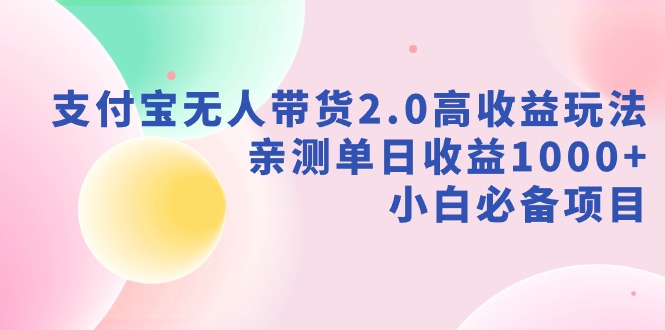 （9018期）支付宝无人带货2.0高收益玩法，亲测单日收益1000+，小白必备项目-汇课新知资源网