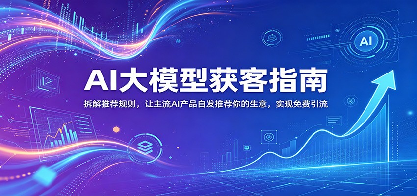 AI大模型获客指南:拆解推荐规则,让主流AI产品自发推荐你的生意 ,实现免费引流-汇课新知资源网