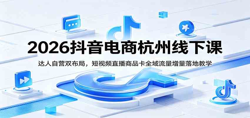 2026抖音电商杭州线下课：达人自营双布局，短视频直播商品卡全域流量增量落地教学-汇课新知资源网