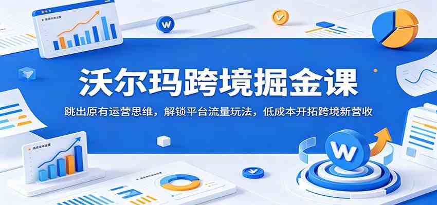 沃尔玛跨境掘金课:跳出原有运营思维,解锁平台流量玩法,低成本开拓跨境新营收-汇课新知资源网