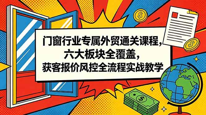 (18777期)门窗行业专属外贸通关课程,六大板块全覆盖,获客报价风控全流程实战教学-汇课新知资源网