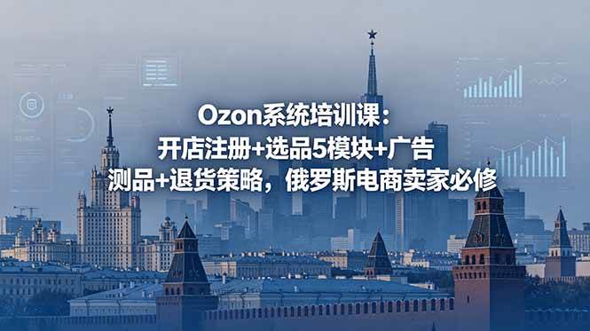 (18776期)Ozon系统培训课:开店注册+选品5模块+广告测品+退货策略,俄罗斯电商卖家必修-汇课新知资源网