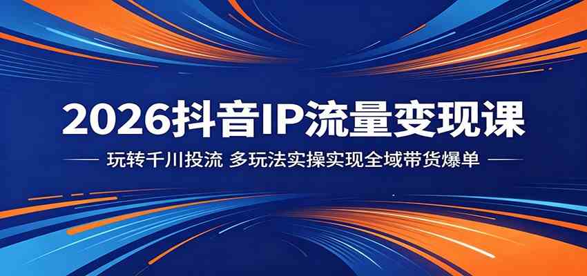 2026抖音IP流量变现课：玩转千川投流，多玩法实操实现全域带货爆单-汇课新知资源网