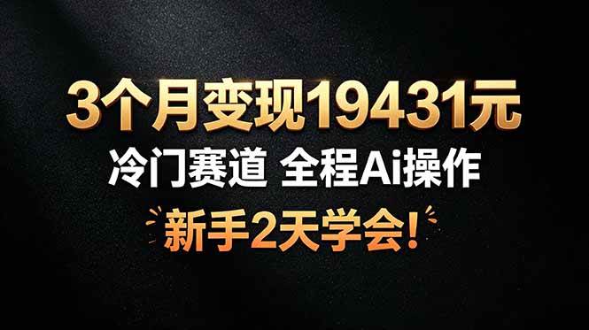 （19096期）3个月变现19431元，冷门赛道 全程Ai操作，新手2天学会！-汇课新知资源网