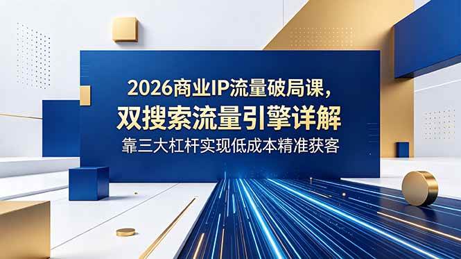 (18767期)2026商业IP流量破局课,双搜索流量引擎详解,靠三大杠杆实现低成本精准获客-汇课新知资源网