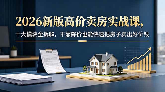 (18766期)2026新版高价卖房实战课,十大模块全拆解,不靠降价也能快速把房子卖出好价钱-汇课新知资源网