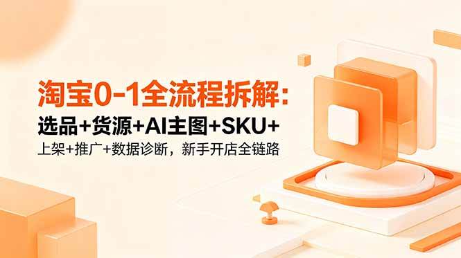 (18765期)淘宝0-1全流程拆解:选品+货源+AI主图+SKU+上架+推广+数据诊断,新手开店全链路-汇课新知资源网
