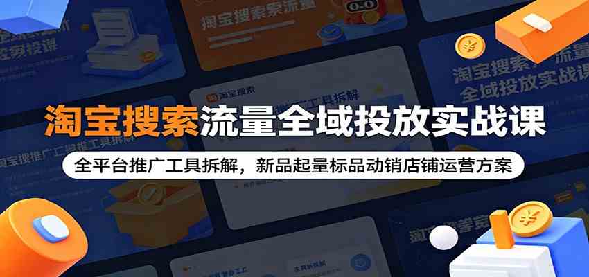 淘宝搜索流量全域投放实战课：全平台推广工具拆解，新品起量标品动销店铺运营方案-汇课新知资源网