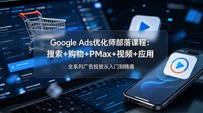 （19044期）Google Ads优化师部落课程-更新2026：搜索+购物+PMax+视频+应用，全系列广告投放从入门到精通-汇课新知资源网