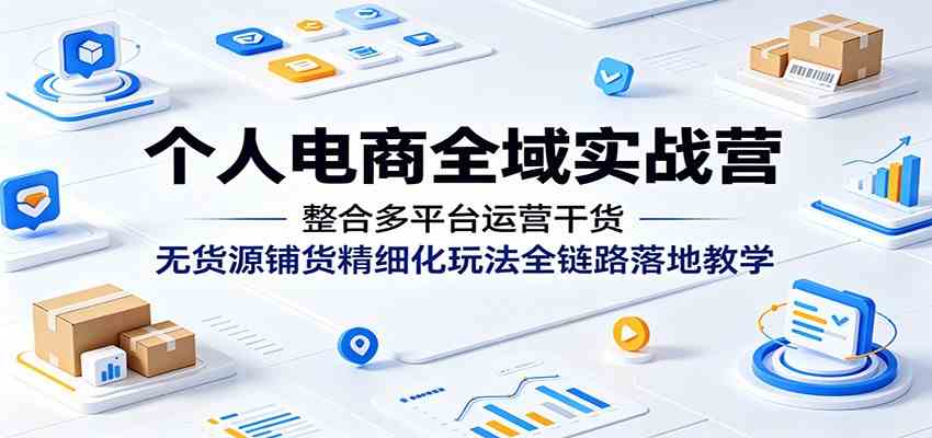 个人电商全域实战营：整合多平台运营干货，无货源铺货精细化玩法全链路落地教学-汇课新知资源网