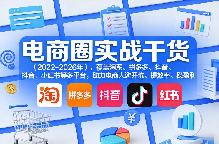 电商圈实战干货（2023-2026年），覆盖淘系、拼多多、抖音、小红书等多平台，助力电商人避开坑、提效率、稳盈利（更新06月29日）-汇课新知资源网