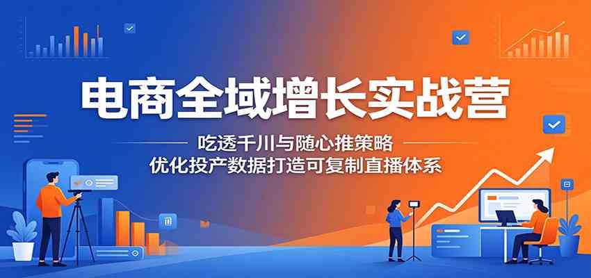 电商全域增长实战营:吃透千川与随心推策略,优化投产数据打造可复制直播体系-汇课新知资源网