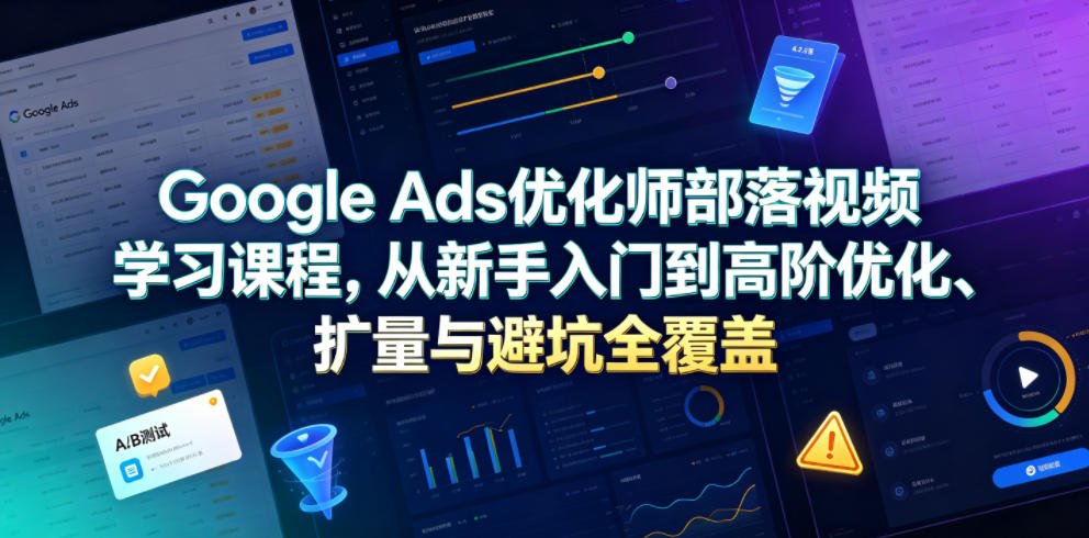 Google Ads优化师部落视频学习课程，从新手入门到高阶优化、扩量与避坑全覆盖（更新2026）-汇课新知资源网