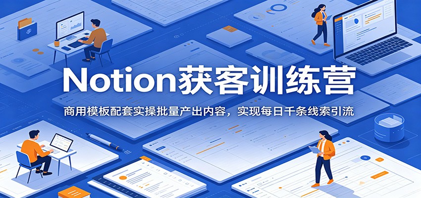 Notion获客训练营:商用模板配套实操批量产出内容,实现每日千条线索引流-汇课新知资源网