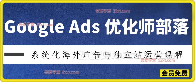 Google Ads优化师部落视频学习课程，系统化海外广告与独立站运营课程-汇课新知资源网