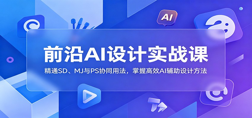 前沿AI设计实战课：精通SD、MJ与PS协同用法，掌握高效AI辅助设计方法-汇课新知资源网