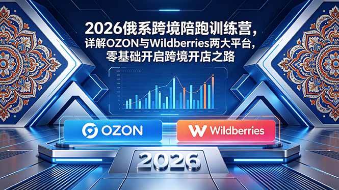 (18846期)2026俄系跨境陪跑训练营,详解OZON与Wildberries两大平台,零基础开启跨境开店之路-汇课新知资源网