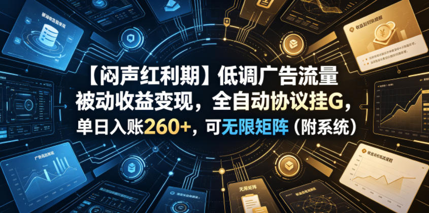 【闷声红利期】低调广告流量被动收益变现，全自动协议挂G，单日入账260+，可无限矩阵（附系统）【揭秘】-汇课新知资源网